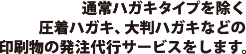 通常ハガキタイプを除く圧着ハガキ、大判ハガキなどの印刷物の発注代行サービスをします。